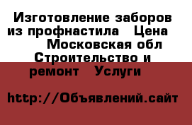 Изготовление заборов из профнастила › Цена ­ 500 - Московская обл. Строительство и ремонт » Услуги   